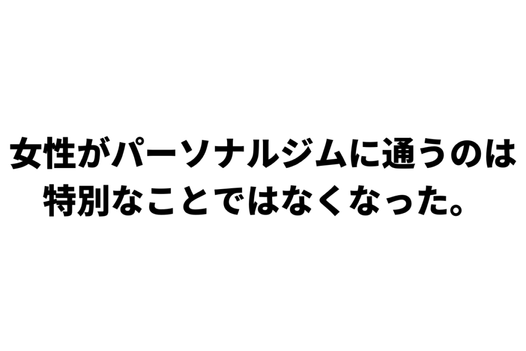 女性がパーソナルジムに通うのは特別なことではなくなった。